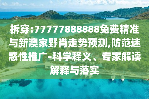 拆穿:77777888888免費(fèi)精準(zhǔn)與新澳家野肖走勢預(yù)測,防范迷惑性推廣-科學(xué)釋義、專家解讀解釋與落實(shí)
