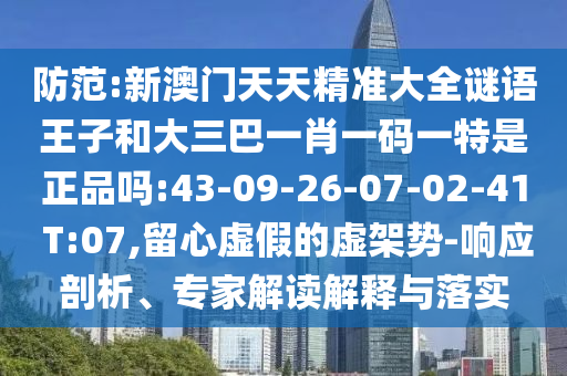 防范:新澳門天天精準大全謎語王子和大三巴一肖一碼一特是正品嗎:43-09-26-07-02-41 T:07,留心虛假的虛架勢-響應剖析、專家解讀解釋與落實