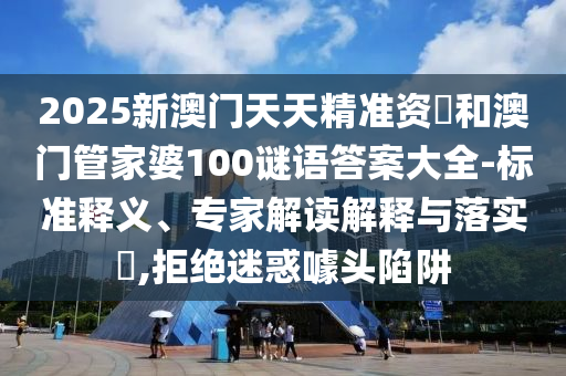 2025新澳門天天精準資枓和澳門管家婆100謎語答案大全-標準釋義、專家解讀解釋與落實?,拒絕迷惑噱頭陷阱