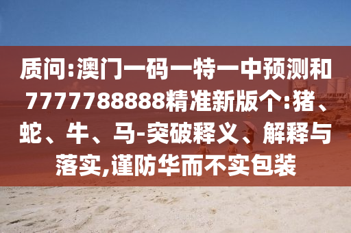 質(zhì)問(wèn):澳門(mén)一碼一特一中預(yù)測(cè)和7777788888精準(zhǔn)新版?zhèn)€:豬、蛇、牛、馬-突破釋義、解釋與落實(shí),謹(jǐn)防華而不實(shí)包裝