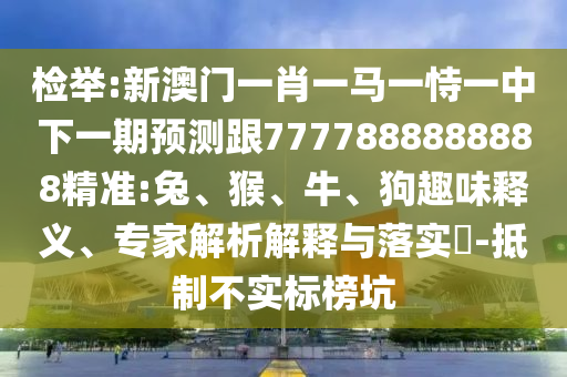 檢舉:新澳門一肖一馬一恃一中下一期預(yù)測(cè)跟7777888888888精準(zhǔn):兔、猴、牛、狗趣味釋義、專家解析解釋與落實(shí)?-抵制不實(shí)標(biāo)榜坑