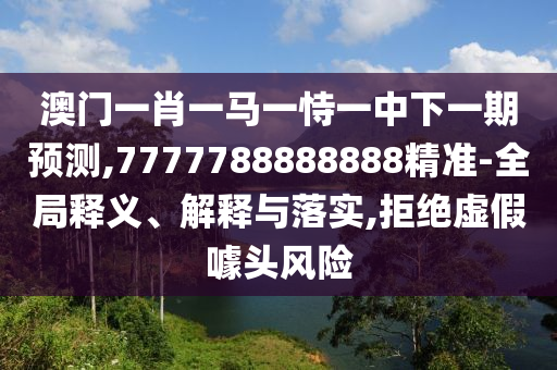 澳門一肖一馬一恃一中下一期預(yù)測(cè),7777788888888精準(zhǔn)-全局釋義、解釋與落實(shí),拒絕虛假噱頭風(fēng)險(xiǎn)