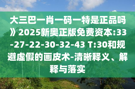 大三巴一肖一碼一特是正品嗎》2025新奧正版免費(fèi)資本:33-27-22-30-32-43 T:30和規(guī)避虛假的畫(huà)皮術(shù)-清晰釋義、解釋與落實(shí)