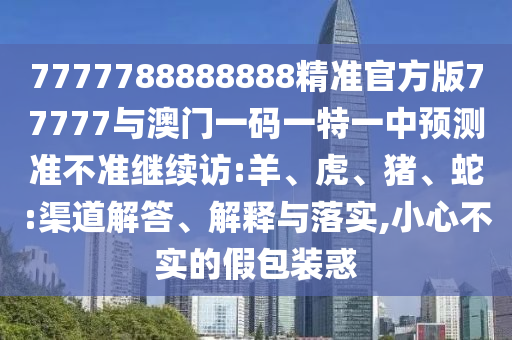7777788888888精準(zhǔn)官方版77777與澳門一碼一特一中預(yù)測(cè)準(zhǔn)不準(zhǔn)繼續(xù)訪:羊、虎、豬、蛇:渠道解答、解釋與落實(shí),小心不實(shí)的假包裝惑