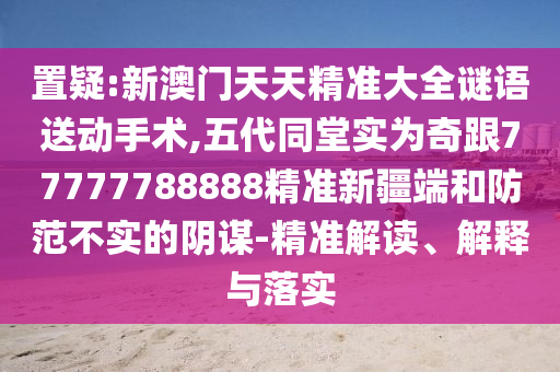 置疑:新澳門天天精準大全謎語送動手術(shù),五代同堂實為奇跟77777788888精準新疆端和防范不實的陰謀-精準解讀、解釋與落實