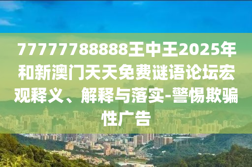 77777788888王中王2025年和新澳門(mén)天天免費(fèi)謎語(yǔ)論壇宏觀釋義、解釋與落實(shí)-警惕欺騙性廣告
