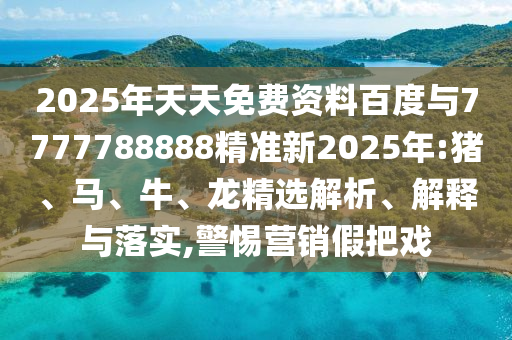 2025年天天免費(fèi)資料百度與7777788888精準(zhǔn)新2025年:豬、馬、牛、龍精選解析、解釋與落實(shí),警惕營(yíng)銷(xiāo)假把戲