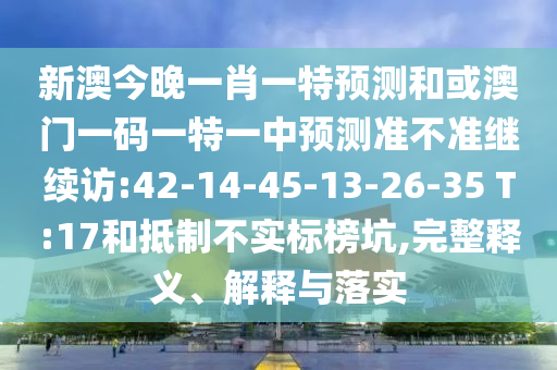 新澳今晚一肖一特預(yù)測(cè)和或澳門一碼一特一中預(yù)測(cè)準(zhǔn)不準(zhǔn)繼續(xù)訪:42-14-45-13-26-35 T:17和抵制不實(shí)標(biāo)榜坑,完整釋義、解釋與落實(shí)