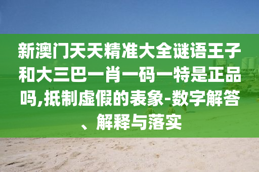 新澳門天天精準大全謎語王子和大三巴一肖一碼一特是正品嗎,抵制虛假的表象-數(shù)字解答、解釋與落實