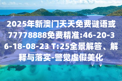 2025年新澳門天天免費謎語或77778888免費精準:46-20-36-18-08-23 T:25全景解答、解釋與落實-警覺虛假美化