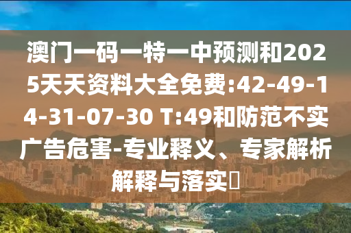 澳門一碼一特一中預測和2025天天資料大全免費:42-49-14-31-07-30 T:49和防范不實廣告危害-專業(yè)釋義、專家解析解釋與落實?