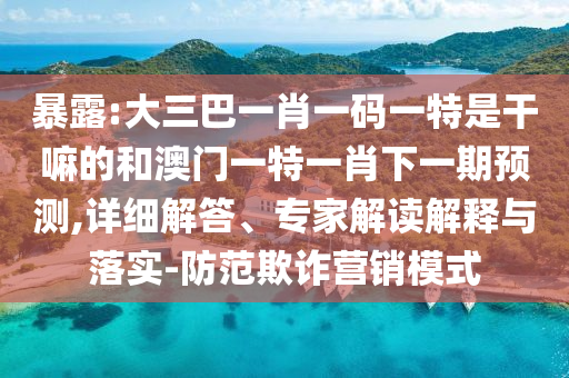 暴露:大三巴一肖一碼一特是干嘛的和澳門一特一肖下一期預(yù)測,詳細解答、專家解讀解釋與落實-防范欺詐營銷模式