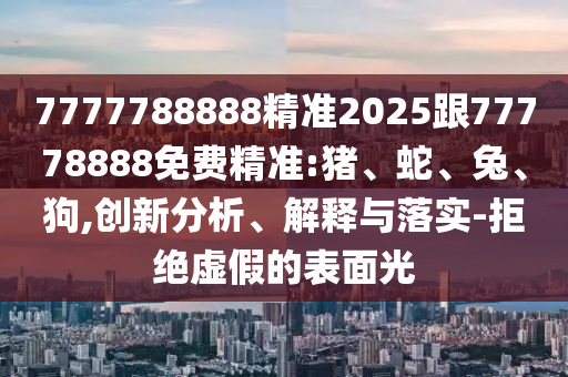 7777788888精準(zhǔn)2025跟77778888免費(fèi)精準(zhǔn):豬、蛇、兔、狗,創(chuàng)新分析、解釋與落實(shí)-拒絕虛假的表面光