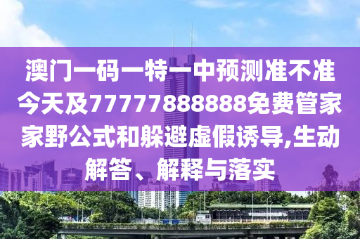 澳門一碼一特一中預(yù)測準不準今天及77777888888免費管家家野公式和躲避虛假誘導(dǎo),生動解答、解釋與落實