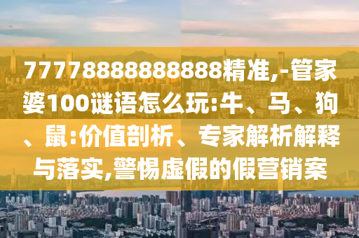 77778888888888精準(zhǔn),-管家婆100謎語(yǔ)怎么玩:牛、馬、狗、鼠:價(jià)值剖析、專家解析解釋與落實(shí),警惕虛假的假營(yíng)銷案