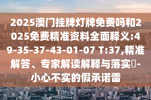 2025澳門掛牌燈牌免費嗎和2025免費精準(zhǔn)資料全面釋義:49-35-37-43-01-07 T:37,精準(zhǔn)解答、專家解讀解釋與落實?-小心不實的假承諾雷