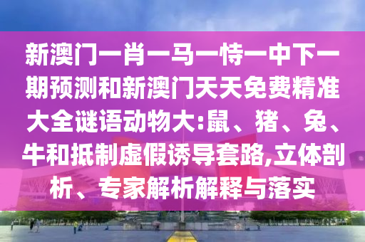 新澳門一肖一馬一恃一中下一期預測和新澳門天天免費精準大全謎語動物大:鼠、豬、兔、牛和抵制虛假誘導套路,立體剖析、專家解析解釋與落實