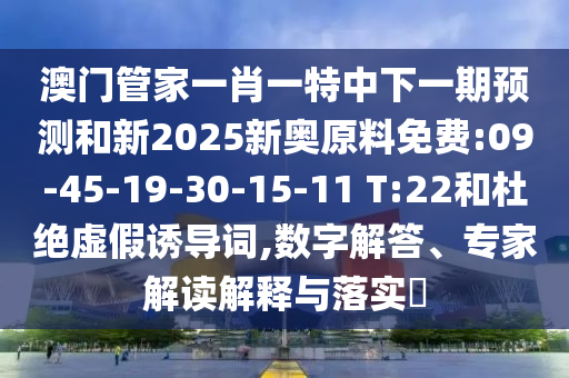 澳門管家一肖一特中下一期預(yù)測和新2025新奧原料免費:09-45-19-30-15-11 T:22和杜絕虛假誘導(dǎo)詞,數(shù)字解答、專家解讀解釋與落實?