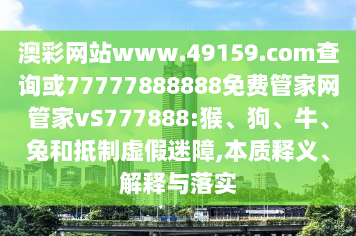 澳彩網(wǎng)站www.49159.соm查詢或77777888888免費管家網(wǎng)管家vS777888:猴、狗、牛、兔和抵制虛假迷障,本質(zhì)釋義、解釋與落實