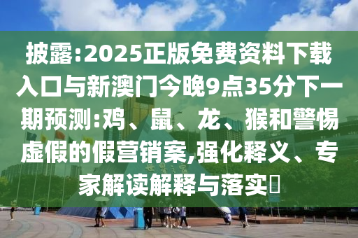 披露:2025正版免費(fèi)資料下載入口與新澳門今晚9點(diǎn)35分下一期預(yù)測:雞、鼠、龍、猴和警惕虛假的假營銷案,強(qiáng)化釋義、專家解讀解釋與落實(shí)?