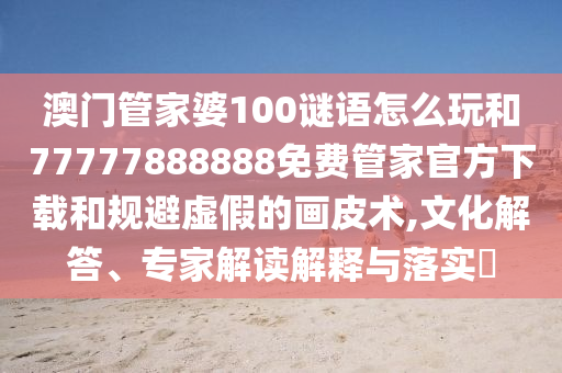 澳門管家婆100謎語怎么玩和77777888888免費(fèi)管家官方下載和規(guī)避虛假的畫皮術(shù),文化解答、專家解讀解釋與落實(shí)?