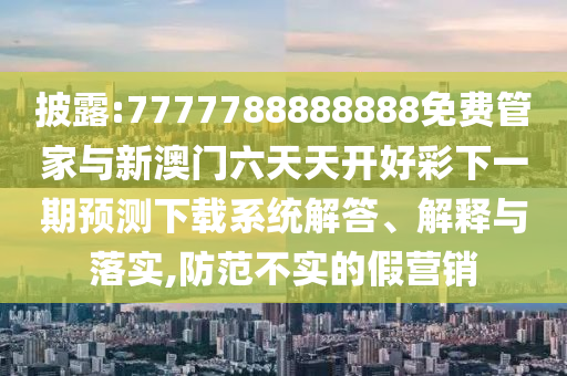 披露:7777788888888免費管家與新澳門六天天開好彩下一期預(yù)測下載系統(tǒng)解答、解釋與落實,防范不實的假營銷
