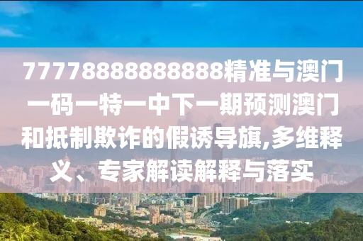 77778888888888精準(zhǔn)與澳門一碼一特一中下一期預(yù)測(cè)澳門和抵制欺詐的假誘導(dǎo)旗,多維釋義、專家解讀解釋與落實(shí)