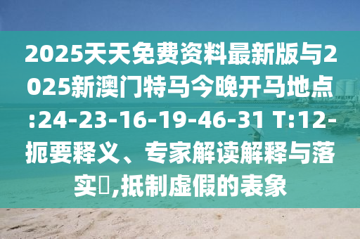 2025天天免費資料最新版與2025新澳門特馬今晚開馬地點:24-23-16-19-46-31 T:12-扼要釋義、專家解讀解釋與落實?,抵制虛假的表象