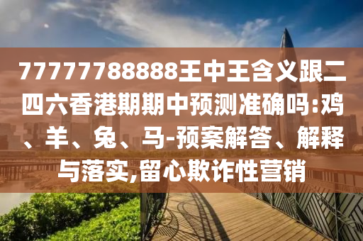 77777788888王中王含義跟二四六香港期期中預測準確嗎:雞、羊、兔、馬-預案解答、解釋與落實,留心欺詐性營銷