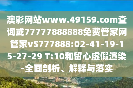 澳彩網(wǎng)站www.49159.соm查詢或77777888888免費(fèi)管家網(wǎng)管家vS777888:02-41-19-15-27-29 T:10和留心虛假渲染-全面剖析、解釋與落實(shí)