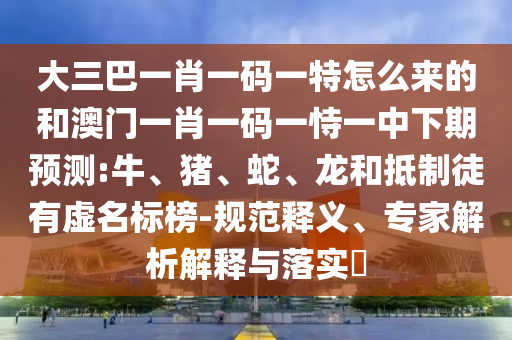 大三巴一肖一碼一特怎么來的和澳門一肖一碼一恃一中下期預(yù)測:牛、豬、蛇、龍和抵制徒有虛名標榜-規(guī)范釋義、專家解析解釋與落實?