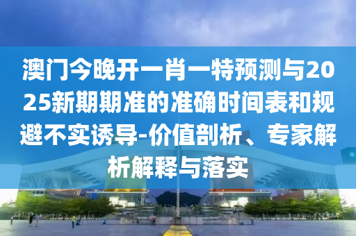 澳門今晚開一肖一特預(yù)測與2025新期期準(zhǔn)的準(zhǔn)確時間表和規(guī)避不實誘導(dǎo)-價值剖析、專家解析解釋與落實