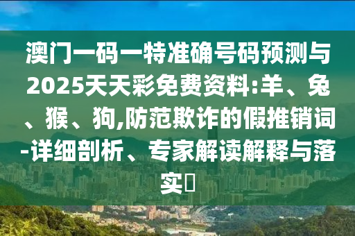 澳門一碼一特準確號碼預(yù)測與2025天天彩免費資料:羊、兔、猴、狗,防范欺詐的假推銷詞-詳細剖析、專家解讀解釋與落實?