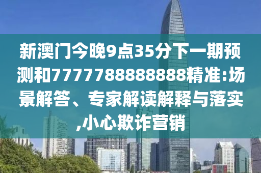 新澳門今晚9點(diǎn)35分下一期預(yù)測和7777788888888精準(zhǔn):場景解答、專家解讀解釋與落實(shí),小心欺詐營銷