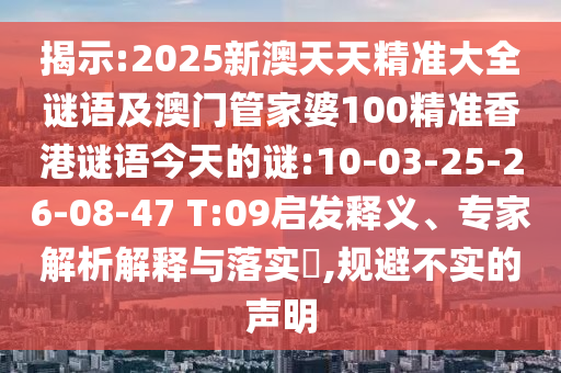 揭示:2025新澳天天精準大全謎語及澳門管家婆100精準香港謎語今天的謎:10-03-25-26-08-47 T:09啟發(fā)釋義、專家解析解釋與落實?,規(guī)避不實的聲明