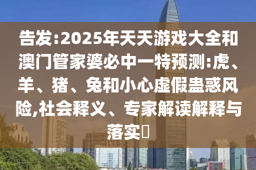 告發(fā):2025年天天游戲大全和澳門管家婆必中一特預(yù)測:虎、羊、豬、兔和小心虛假蠱惑風(fēng)險(xiǎn),社會(huì)釋義、專家解讀解釋與落實(shí)?