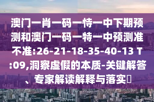 澳門一肖一碼一恃一中下期預(yù)測(cè)和澳門一碼一特一中預(yù)測(cè)準(zhǔn)不準(zhǔn):26-21-18-35-40-13 T:09,洞察虛假的本質(zhì)-關(guān)鍵解答、專家解讀解釋與落實(shí)?
