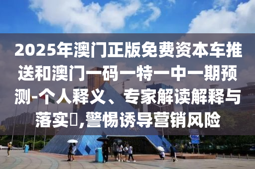 2025年澳門正版免費(fèi)資本車推送和澳門一碼一特一中一期預(yù)測(cè)-個(gè)人釋義、專家解讀解釋與落實(shí)?,警惕誘導(dǎo)營(yíng)銷風(fēng)險(xiǎn)