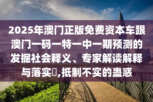 2025年澳門正版免費(fèi)資本車跟澳門一碼一特一中一期預(yù)測(cè)的發(fā)掘社會(huì)釋義、專家解讀解釋與落實(shí)?,抵制不實(shí)的蠱惑