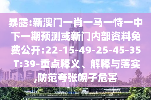 暴露:新澳門一肖一馬一恃一中下一期預測或新門內部資料免費公開:22-15-49-25-45-35 T:39-重點釋義、解釋與落實,防范夸張幌子危害