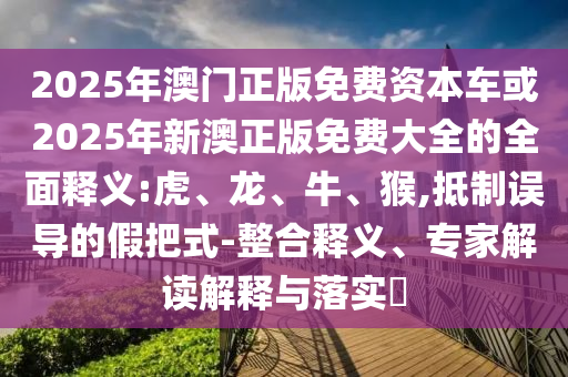 2025年澳門(mén)正版免費(fèi)資本車(chē)或2025年新澳正版免費(fèi)大全的全面釋義:虎、龍、牛、猴,抵制誤導(dǎo)的假把式-整合釋義、專(zhuān)家解讀解釋與落實(shí)?