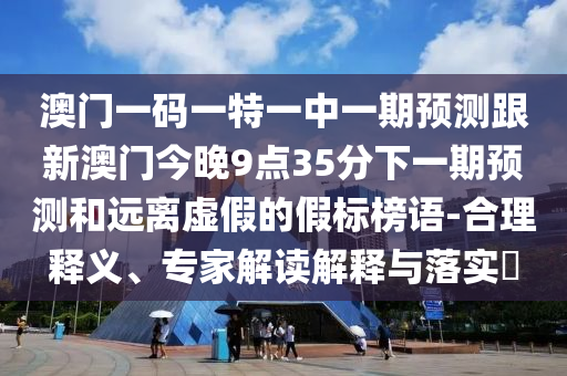 澳門一碼一特一中一期預測跟新澳門今晚9點35分下一期預測和遠離虛假的假標榜語-合理釋義、專家解讀解釋與落實?
