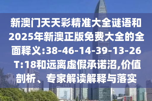新澳門天天彩精準(zhǔn)大全謎語和2025年新澳正版免費(fèi)大全的全面釋義:38-46-14-39-13-26 T:18和遠(yuǎn)離虛假承諾沼,價(jià)值剖析、專家解讀解釋與落實(shí)