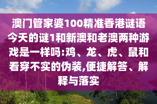 澳門管家婆100精準(zhǔn)香港謎語今天的謎1和新澳和老澳兩種游戲是一樣嗎:雞、龍、虎、鼠和看穿不實(shí)的偽裝,便捷解答、解釋與落實(shí)