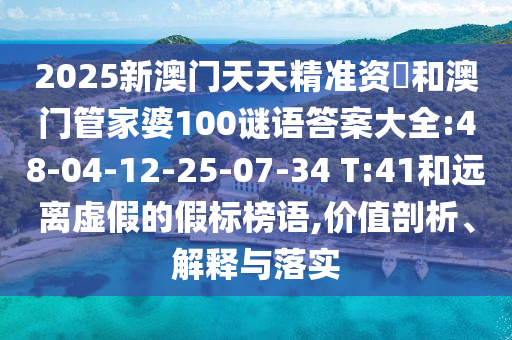 2025新澳門天天精準資枓和澳門管家婆100謎語答案大全:48-04-12-25-07-34 T:41和遠離虛假的假標榜語,價值剖析、解釋與落實