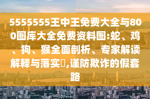 5555555王中王免費(fèi)大全與800圖庫(kù)大全免費(fèi)資料圖:蛇、雞、狗、猴全面剖析、專家解讀解釋與落實(shí)?,謹(jǐn)防欺詐的假套路
