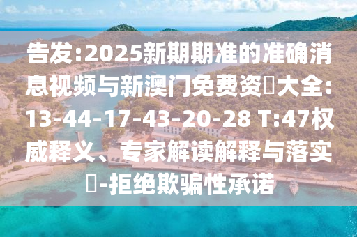 告發(fā):2025新期期準(zhǔn)的準(zhǔn)確消息視頻與新澳門免費(fèi)資枓大全:13-44-17-43-20-28 T:47權(quán)威釋義、專家解讀解釋與落實(shí)?-拒絕欺騙性承諾