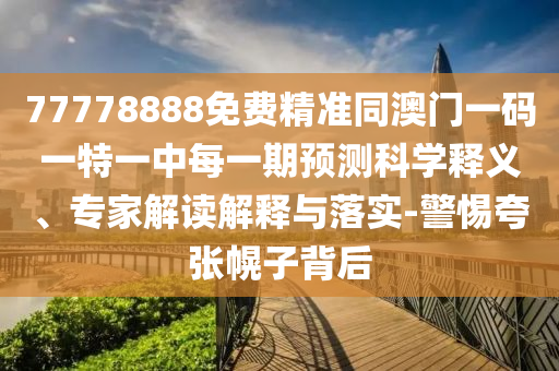 77778888免費(fèi)精準(zhǔn)同澳門一碼一特一中每一期預(yù)測科學(xué)釋義、專家解讀解釋與落實(shí)-警惕夸張幌子背后