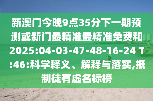 新澳門今晚9點(diǎn)35分下一期預(yù)測(cè)或新門最精準(zhǔn)最精準(zhǔn)免費(fèi)和2025:04-03-47-48-16-24 T:46:科學(xué)釋義、解釋與落實(shí),抵制徒有虛名標(biāo)榜