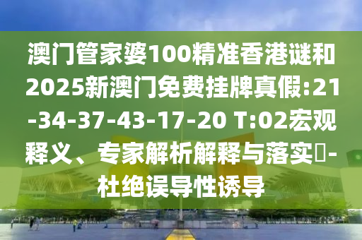 澳門管家婆100精準香港謎和2025新澳門免費掛牌真假:21-34-37-43-17-20 T:02宏觀釋義、專家解析解釋與落實?-杜絕誤導性誘導